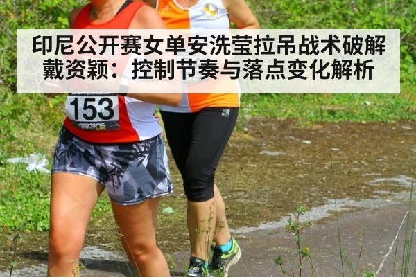 印尼公开赛女单安洗莹拉吊战术破解戴资颖：控制节奏与落点变化解析