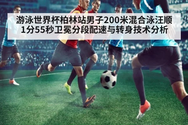 游泳世界杯柏林站男子200米混合泳汪顺1分55秒卫冕分段配速与转身技术分析