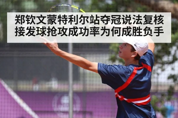 郑钦文蒙特利尔站夺冠说法复核 接发球抢攻成功率为何成胜负手