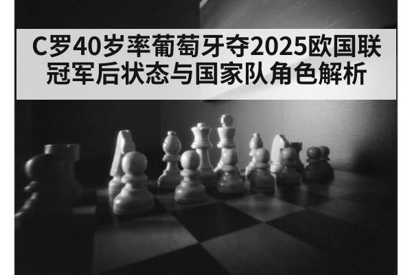 C罗40岁率葡萄牙夺2025欧国联冠军后状态与国家队角色解析