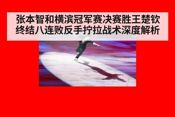 张本智和横滨冠军赛决赛胜王楚钦终结八连败反手拧拉战术深度解析