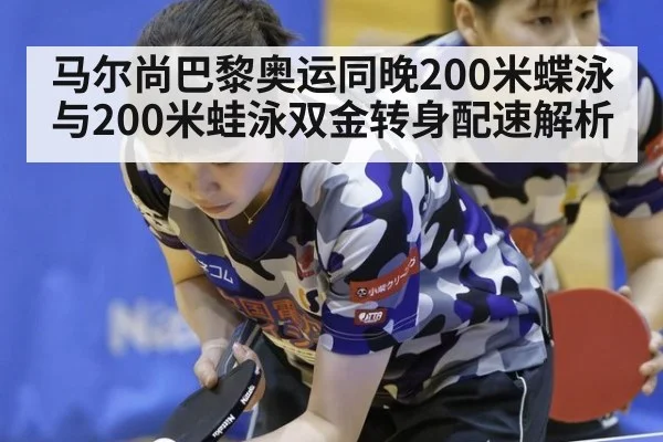 马尔尚巴黎奥运同晚200米蝶泳与200米蛙泳双金转身配速解析